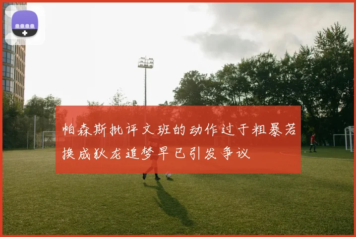 帕森斯批评文班的动作过于粗暴若换成狄龙追梦早已引发争议