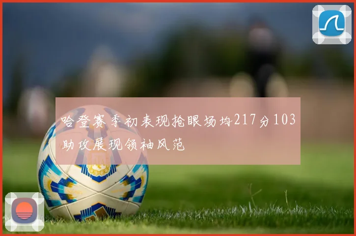 哈登赛季初表现抢眼场均217分103助攻展现领袖风范