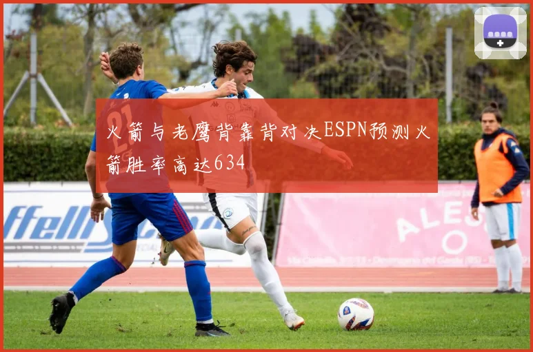 火箭与老鹰背靠背对决ESPN预测火箭胜率高达634