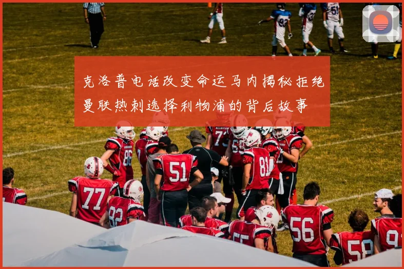 克洛普电话改变命运马内揭秘拒绝曼联热刺选择利物浦的背后故事