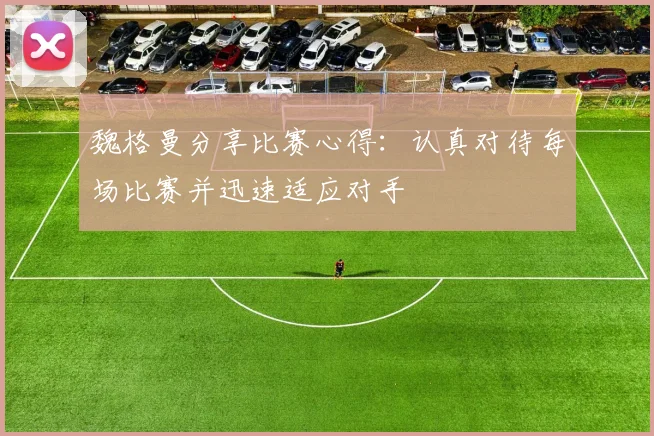 魏格曼分享比赛心得：认真对待每场比赛并迅速适应对手