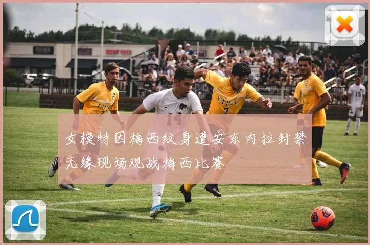 女模特因梅西纹身遭安东内拉封禁无缘现场观战梅西比赛