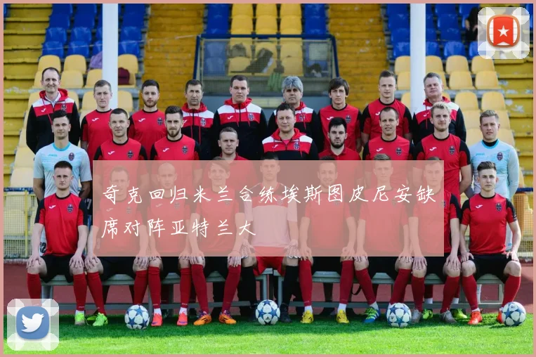 奇克回归米兰合练埃斯图皮尼安缺席对阵亚特兰大