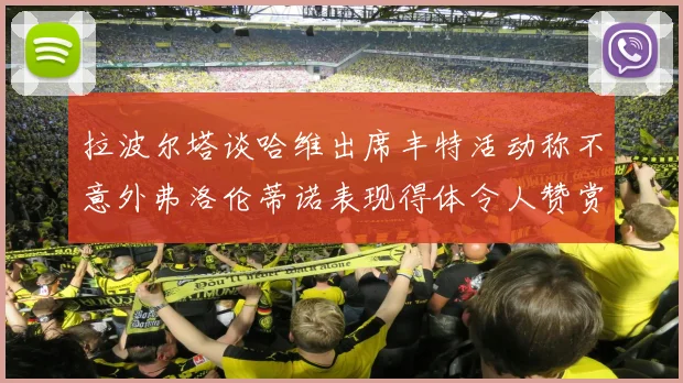 拉波尔塔谈哈维出席丰特活动称不意外弗洛伦蒂诺表现得体令人赞赏