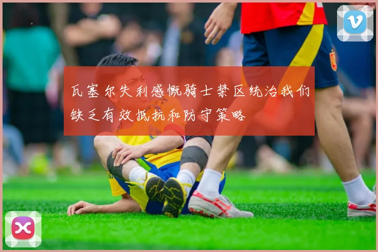 瓦塞尔失利感慨骑士禁区统治我们缺乏有效抵抗和防守策略