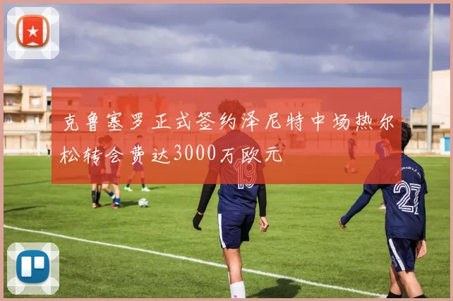 克鲁塞罗正式签约泽尼特中场热尔松转会费达3000万欧元