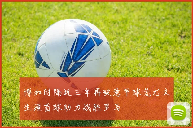 博加时隔近三年再破意甲球荒尤文生涯首球助力战胜罗马