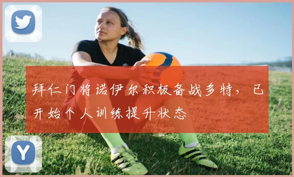拜仁门将诺伊尔积极备战多特，已开始个人训练提升状态