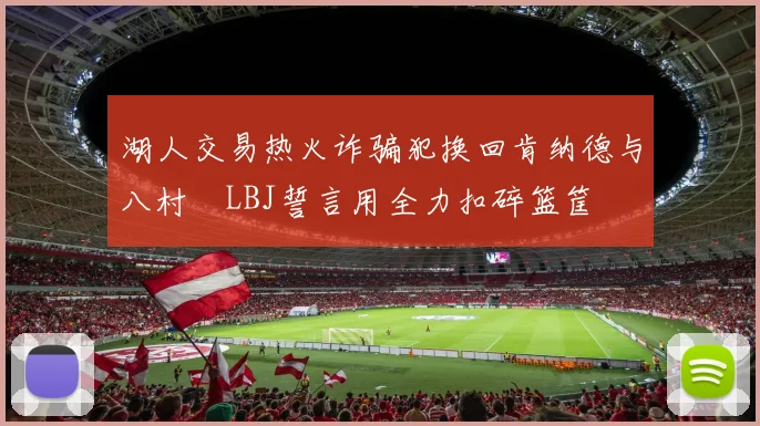 湖人交易热火诈骗犯换回肯纳德与八村塁LBJ誓言用全力扣碎篮筐