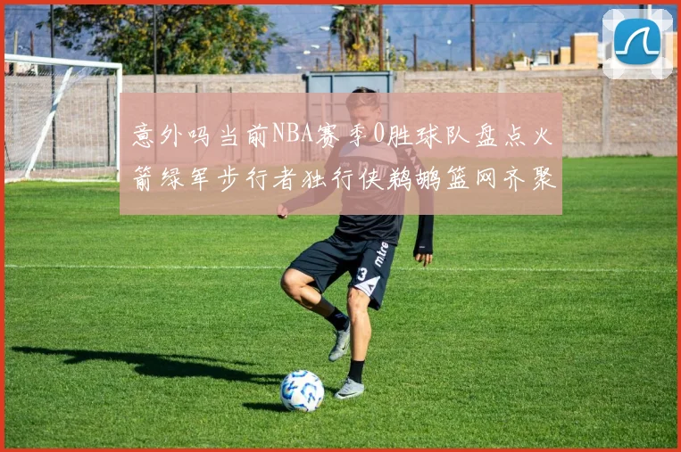 意外吗当前NBA赛季0胜球队盘点火箭绿军步行者独行侠鹈鹕篮网齐聚
