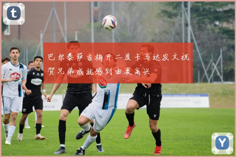 巴尔泰萨吉梅开二度卡马达发文祝贺兄弟成就感到由衷高兴