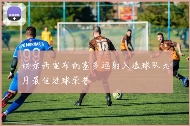 切尔西宣布凯塞多远射入选球队九月最佳进球荣誉