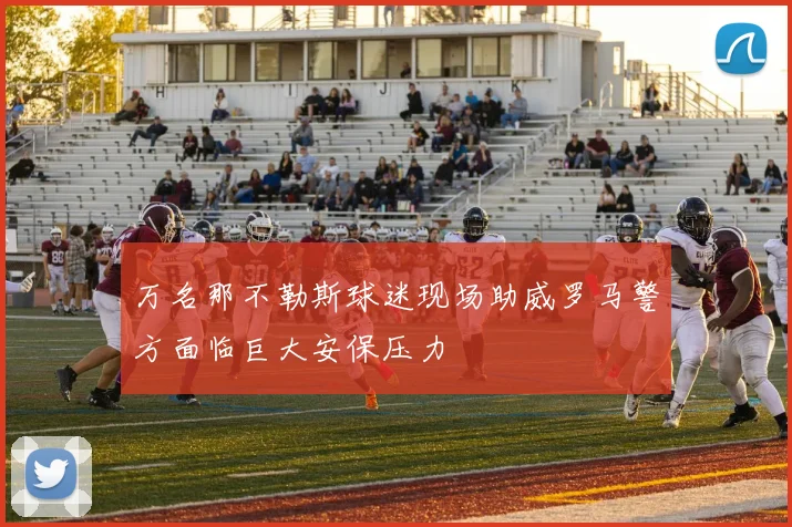 万名那不勒斯球迷现场助威罗马警方面临巨大安保压力