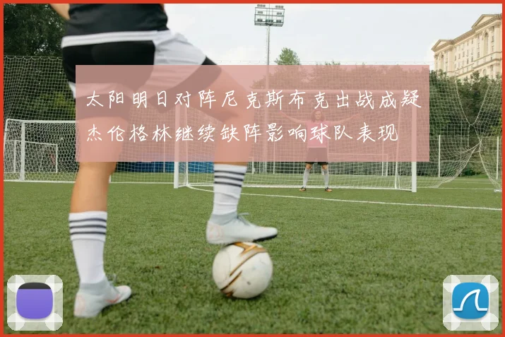 太阳明日对阵尼克斯布克出战成疑杰伦格林继续缺阵影响球队表现