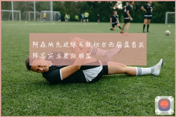 阿森纳先进球或致切尔西崩盘首发阵容实力差距明显