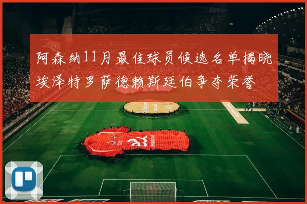 阿森纳11月最佳球员候选名单揭晓埃泽特罗萨德赖斯廷伯争夺荣誉