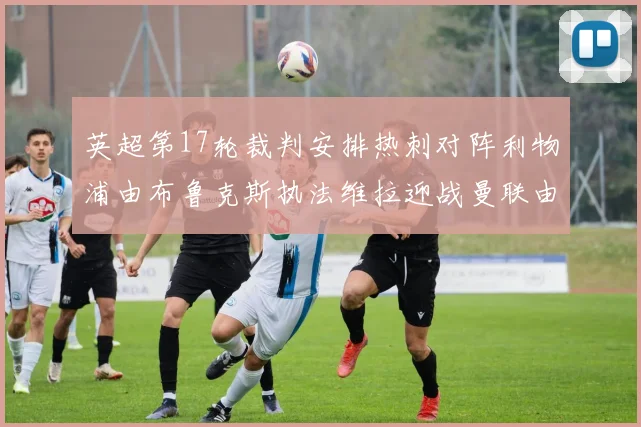 英超第17轮裁判安排热刺对阵利物浦由布鲁克斯执法维拉迎战曼联由奥利弗执法