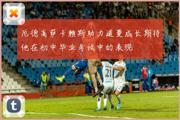 厄德高萨卡赖斯助力道曼成长期待他在初中毕业考试中的表现